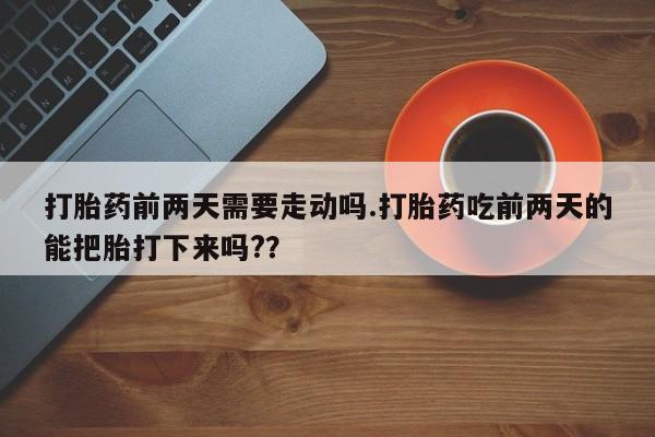 米非司酮片在线购买微信打胎药前两天需要走动吗.打胎药吃前两天的能把胎打下来吗?？