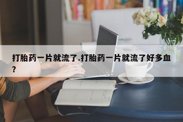 米非司酮片在线购买微信打胎药一片就流了.打胎药一片就流了好多血？