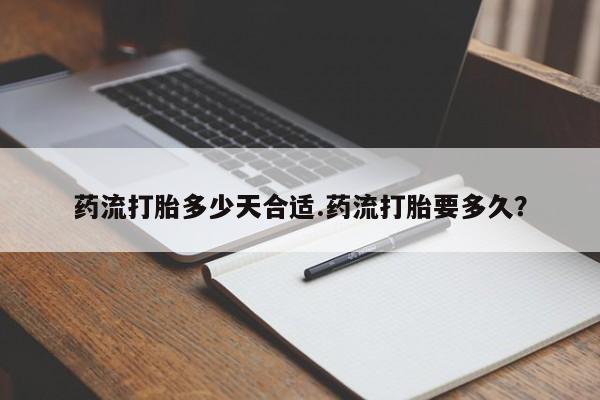 米非司酮片在线购买微信药流打胎多少天合适.药流打胎要多久？
