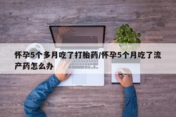 米非司酮片在线购买微信怀孕5个多月吃了打胎药/怀孕5个月吃了流产药怎么办