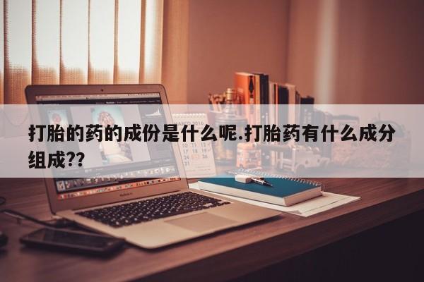 米非司酮片在线购买微信打胎的药的成份是什么呢.打胎药有什么成分组成??