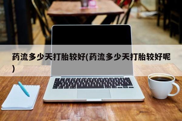 米非司酮片在线购买微信药流多少天打胎较好(药流多少天打胎较好呢)