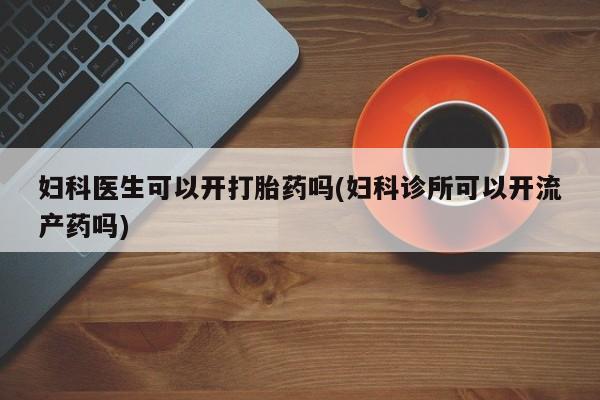 米非司酮片在线购买微信妇科医生可以开打胎药吗(妇科诊所可以开流产药吗)