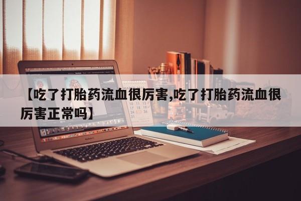 米非司酮片在线购买微信【吃了打胎药流血很厉害,吃了打胎药流血很厉害正常吗】