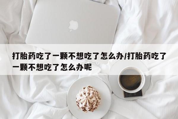 米非司酮片在线购买微信打胎药吃了一颗不想吃了怎么办/打胎药吃了一颗不想吃了怎么办呢