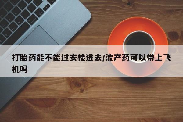 米非司酮片在线购买微信打胎药能不能过安检进去/流产药可以带上飞机吗