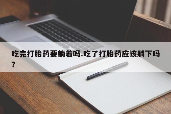 米非司酮片在线购买微信吃完打胎药要躺着吗.吃了打胎药应该躺下吗？