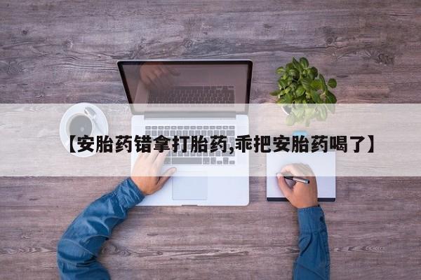 米非司酮片在线购买微信【安胎药错拿打胎药,乖把安胎药喝了】