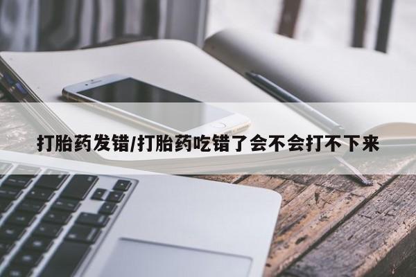 米非司酮片在线购买微信打胎药发错/打胎药吃错了会不会打不下来