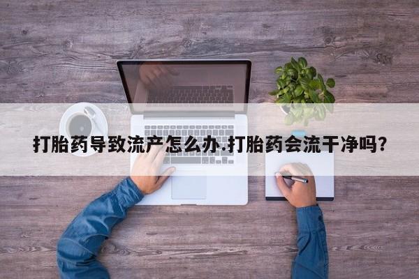 米非司酮片在线购买微信打胎药导致流产怎么办.打胎药会流干净吗？