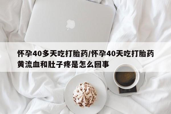 米非司酮片在线购买微信怀孕40多天吃打胎药/怀孕40天吃打胎药黄流血和肚子疼是怎么回事