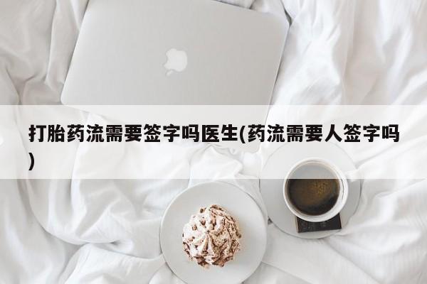 米非司酮片在线购买微信打胎药流需要签字吗医生(药流需要人签字吗)