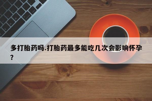 米非司酮片在线购买微信多打胎药吗.打胎药最多能吃几次会影响怀孕？
