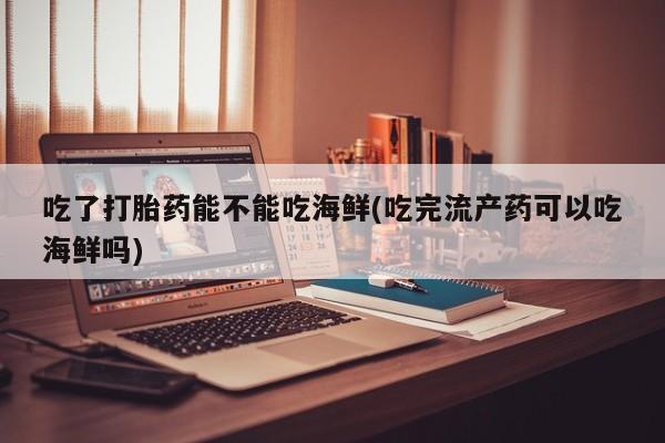 米非司酮片在线购买微信吃了打胎药能不能吃海鲜(吃完流产药可以吃海鲜吗)