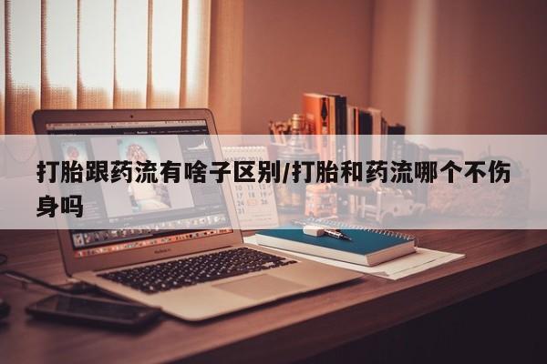 米非司酮片在线购买微信打胎跟药流有啥子区别/打胎和药流哪个不伤身吗