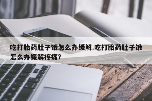 米非司酮片在线购买微信吃打胎药肚子饿怎么办缓解.吃打胎药肚子饿怎么办缓解疼痛？