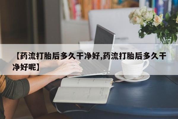 米非司酮片在线购买微信【药流打胎后多久干净好,药流打胎后多久干净好呢】