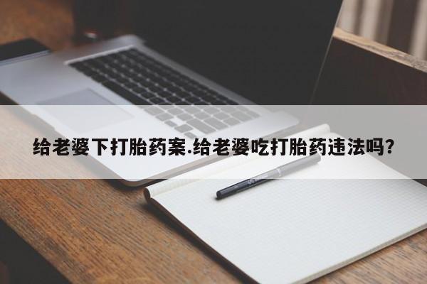 米非司酮片在线购买微信给老婆下打胎药案.给老婆吃打胎药违法吗？