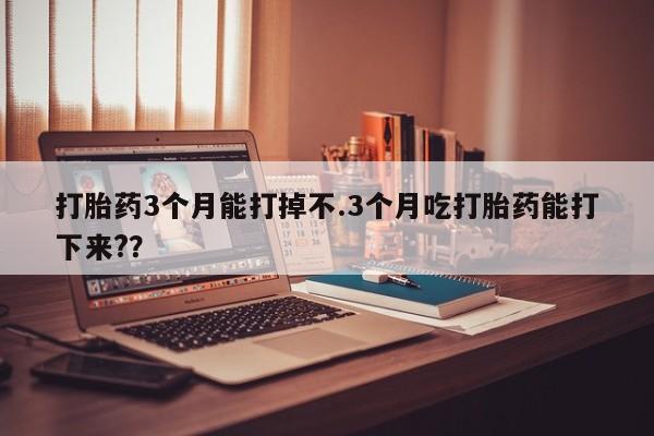 米非司酮片在线购买微信打胎药3个月能打掉不.3个月吃打胎药能打下来?？