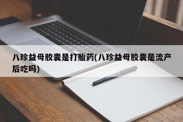 米非司酮片在线购买微信八珍益母胶囊是打胎药(八珍益母胶囊是流产后吃吗)