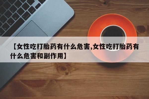 米非司酮片在线购买微信【女性吃打胎药有什么危害,女性吃打胎药有什么危害和副作用】
