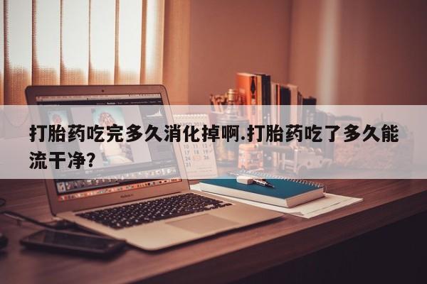 米非司酮片在线购买微信打胎药吃完多久消化掉啊.打胎药吃了多久能流干净？