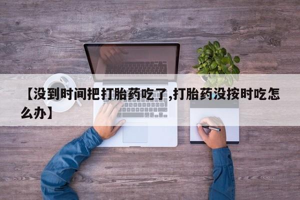 米非司酮片在线购买微信【没到时间把打胎药吃了,打胎药没按时吃怎么办】