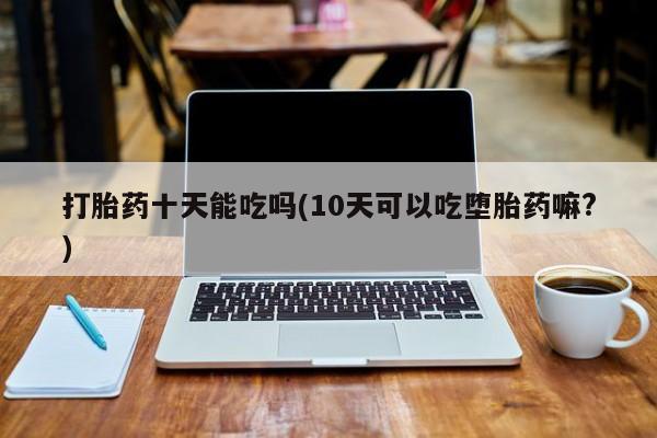 米非司酮片在线购买微信打胎药十天能吃吗(10天可以吃堕胎药嘛?)