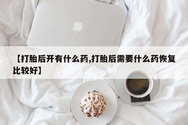 米非司酮片在线购买微信【打胎后开有什么药,打胎后需要什么药恢复比较好】