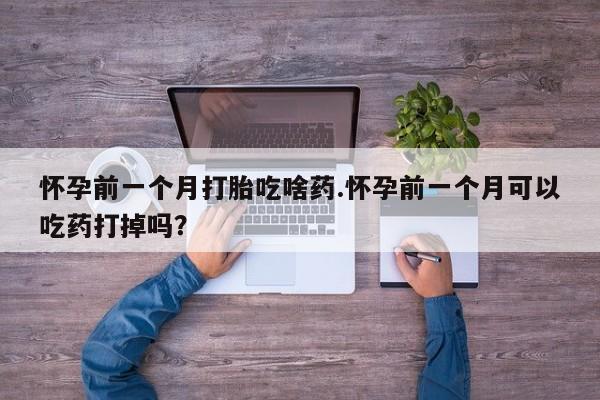 米非司酮片在线购买微信怀孕前一个月打胎吃啥药.怀孕前一个月可以吃药打掉吗？