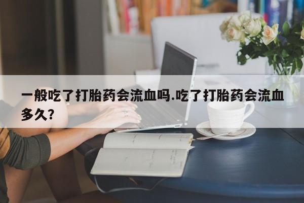 米非司酮片在线购买微信一般吃了打胎药会流血吗.吃了打胎药会流血多久？