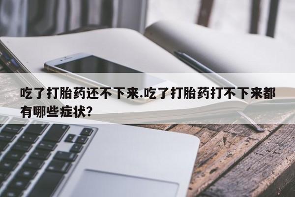 米非司酮片在线购买微信吃了打胎药还不下来.吃了打胎药打不下来都有哪些症状？