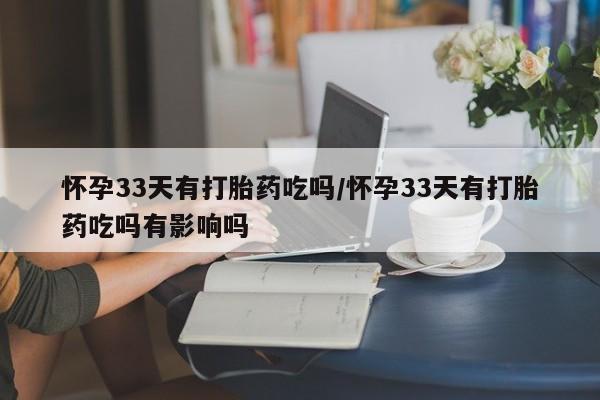 米非司酮片在线购买微信怀孕33天有打胎药吃吗/怀孕33天有打胎药吃吗有影响吗