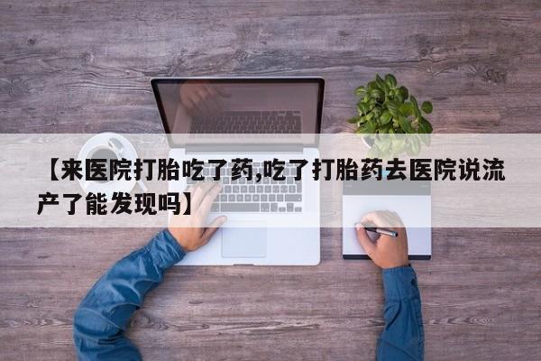 米非司酮片在线购买微信【来医院打胎吃了药,吃了打胎药去医院说流产了能发现吗】