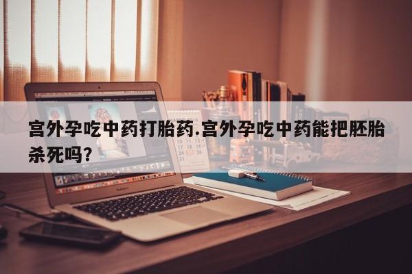 米非司酮片在线购买微信宫外孕吃中药打胎药.宫外孕吃中药能把胚胎杀死吗？