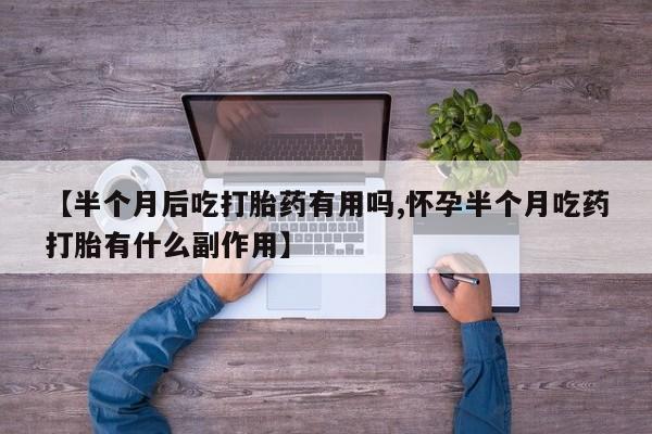 米非司酮片在线购买微信【半个月后吃打胎药有用吗,怀孕半个月吃药打胎有什么副作用】