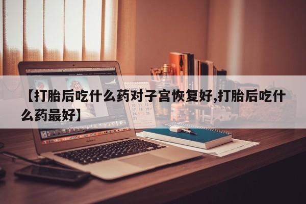 米非司酮片在线购买微信【打胎后吃什么药对子宫恢复好,打胎后吃什么药最好】