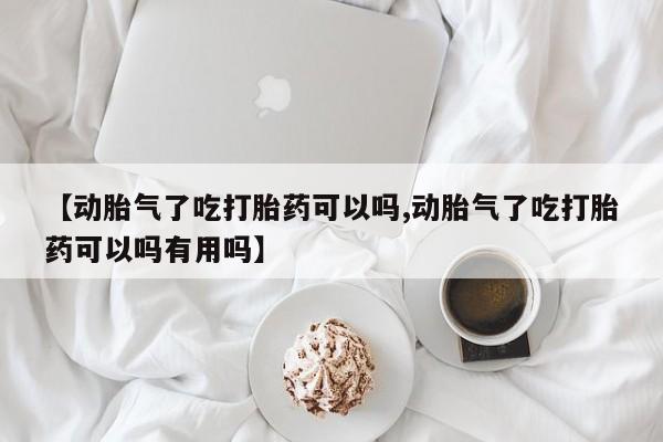 米非司酮片在线购买微信【动胎气了吃打胎药可以吗,动胎气了吃打胎药可以吗有用吗】
