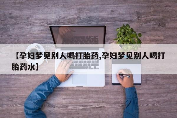 米非司酮片在线购买微信【孕妇梦见别人喝打胎药,孕妇梦见别人喝打胎药水】