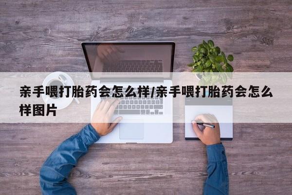 米非司酮片在线购买微信亲手喂打胎药会怎么样/亲手喂打胎药会怎么样图片