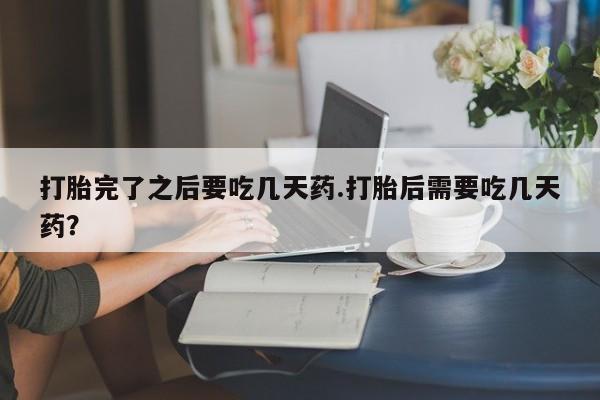 米非司酮片在线购买微信打胎完了之后要吃几天药.打胎后需要吃几天药？