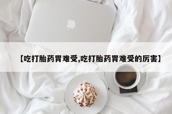 米非司酮片在线购买微信【吃打胎药胃难受,吃打胎药胃难受的厉害】