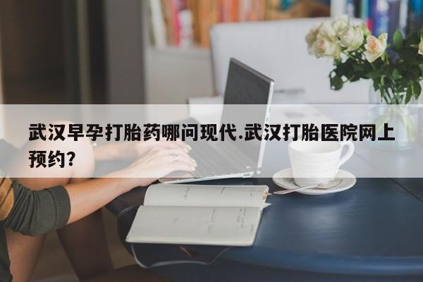 米非司酮片在线购买微信武汉早孕打胎药哪问现代.武汉打胎医院网上预约？