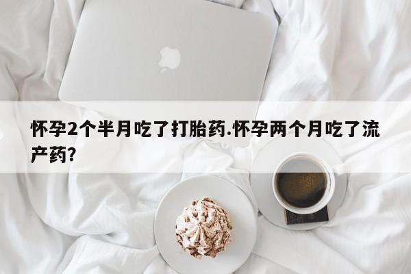 米非司酮片在线购买微信怀孕2个半月吃了打胎药.怀孕两个月吃了流产药？