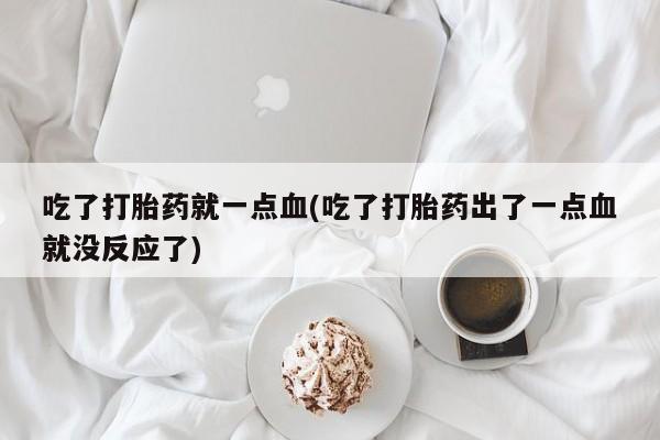 米非司酮片在线购买微信吃了打胎药就一点血(吃了打胎药出了一点血就没反应了)