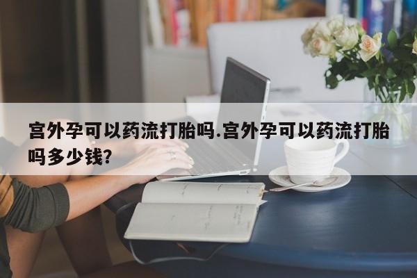 米非司酮片在线购买微信宫外孕可以药流打胎吗.宫外孕可以药流打胎吗多少钱？