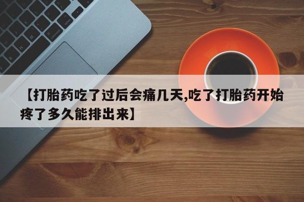 米非司酮片在线购买微信【打胎药吃了过后会痛几天,吃了打胎药开始疼了多久能排出来】