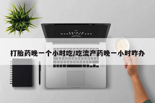 米非司酮片在线购买微信打胎药晚一个小时吃/吃流产药晚一小时咋办