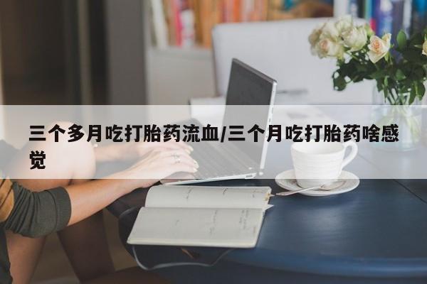 米非司酮片在线购买微信三个多月吃打胎药流血/三个月吃打胎药啥感觉