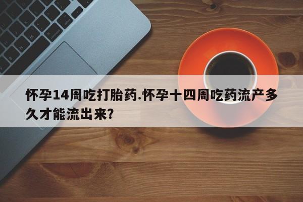 米非司酮片在线购买微信怀孕14周吃打胎药.怀孕十四周吃药流产多久才能流出来？